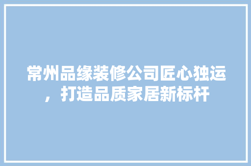 常州品缘装修公司匠心独运，打造品质家居新标杆