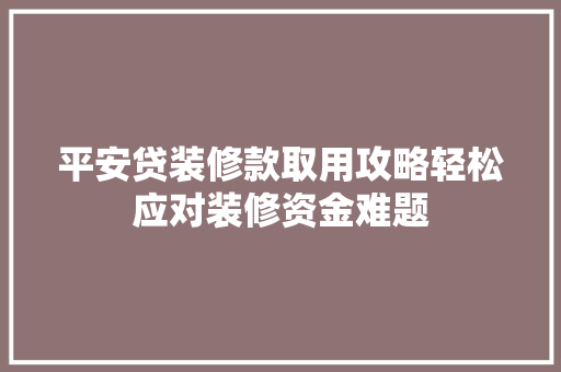 平安贷装修款取用攻略轻松应对装修资金难题