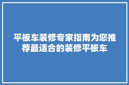 平板车装修专家指南为您推荐最适合的装修平板车