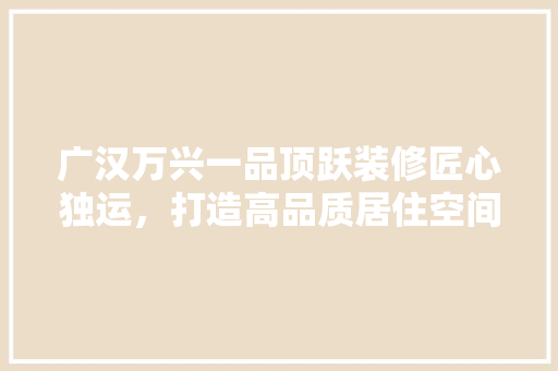 广汉万兴一品顶跃装修匠心独运，打造高品质居住空间