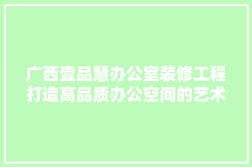 广西壹品慧办公室装修工程打造高品质办公空间的艺术之旅