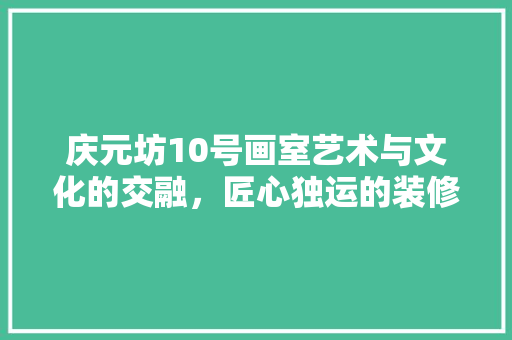庆元坊10号画室艺术与文化的交融，匠心独运的装修之旅