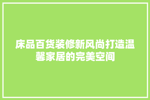 床品百货装修新风尚打造温馨家居的完美空间
