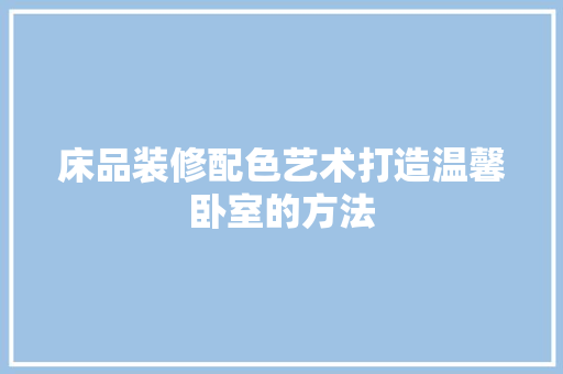 床品装修配色艺术打造温馨卧室的方法