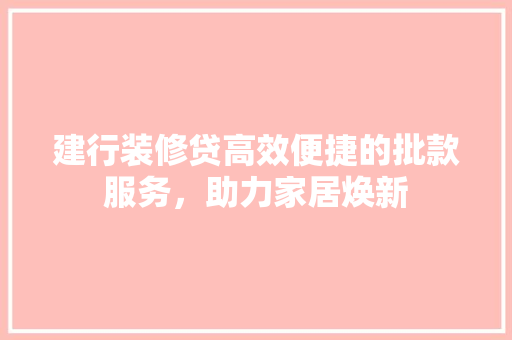 建行装修贷高效便捷的批款服务，助力家居焕新