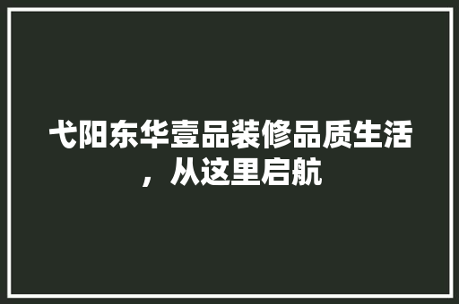 弋阳东华壹品装修品质生活，从这里启航
