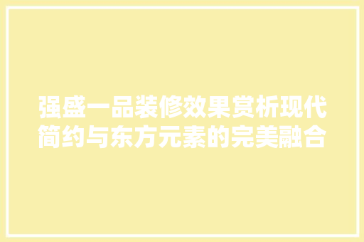 强盛一品装修效果赏析现代简约与东方元素的完美融合
