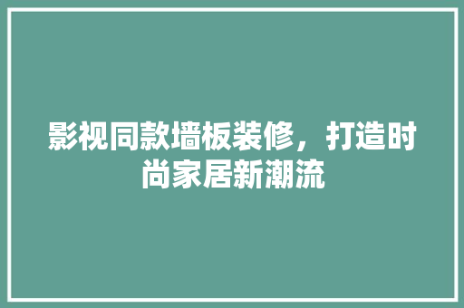 影视同款墙板装修，打造时尚家居新潮流