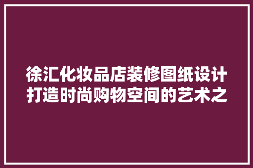 徐汇化妆品店装修图纸设计打造时尚购物空间的艺术之旅