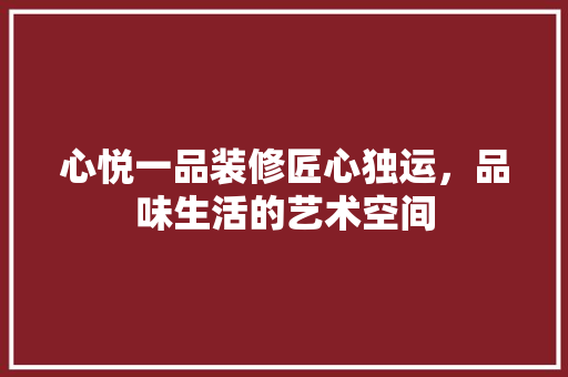 心悦一品装修匠心独运，品味生活的艺术空间