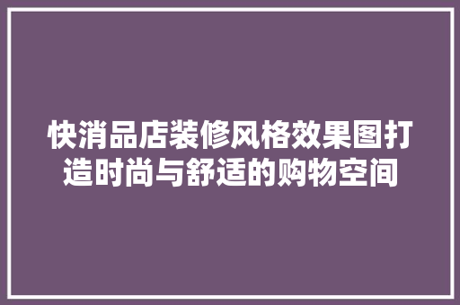 快消品店装修风格效果图打造时尚与舒适的购物空间