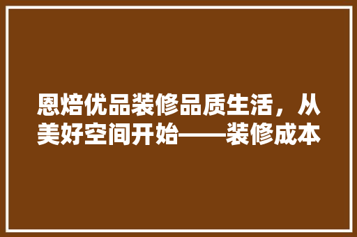 恩焙优品装修品质生活，从美好空间开始——装修成本与价值