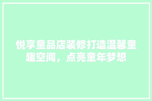 悦享童品店装修打造温馨童趣空间，点亮童年梦想