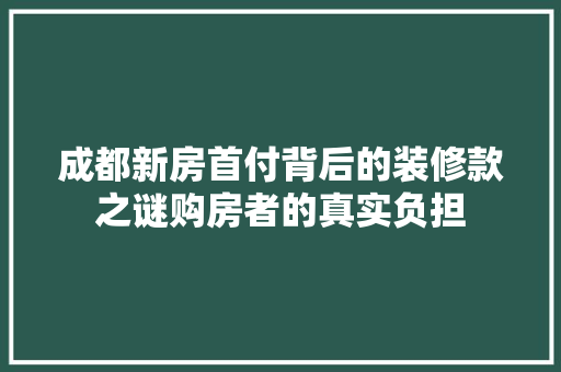 成都新房首付背后的装修款之谜购房者的真实负担