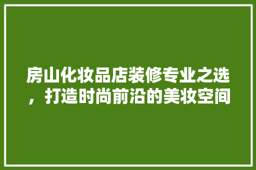 房山化妆品店装修专业之选，打造时尚前沿的美妆空间