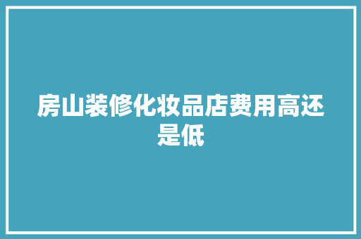房山装修化妆品店费用高还是低