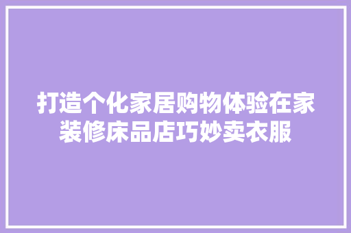 打造个化家居购物体验在家装修床品店巧妙卖衣服