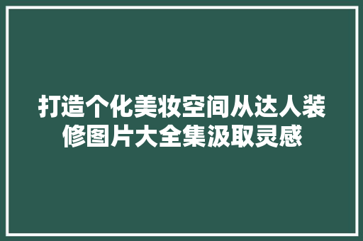 打造个化美妆空间从达人装修图片大全集汲取灵感
