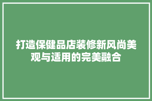 打造保健品店装修新风尚美观与适用的完美融合
