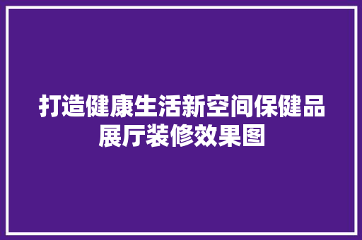 打造健康生活新空间保健品展厅装修效果图