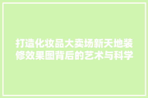 打造化妆品大卖场新天地装修效果图背后的艺术与科学
