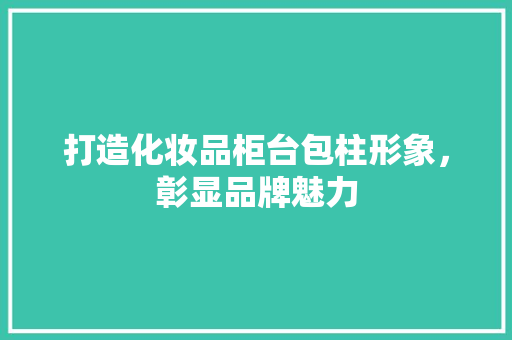 打造化妆品柜台包柱形象，彰显品牌魅力