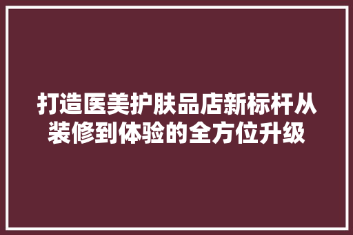 打造医美护肤品店新标杆从装修到体验的全方位升级