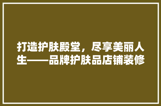 打造护肤殿堂，尽享美丽人生——品牌护肤品店铺装修效果图详细