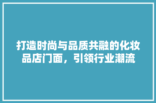 打造时尚与品质共融的化妆品店门面，引领行业潮流