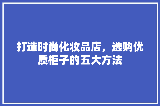 打造时尚化妆品店，选购优质柜子的五大方法