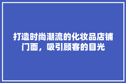 打造时尚潮流的化妆品店铺门面，吸引顾客的目光