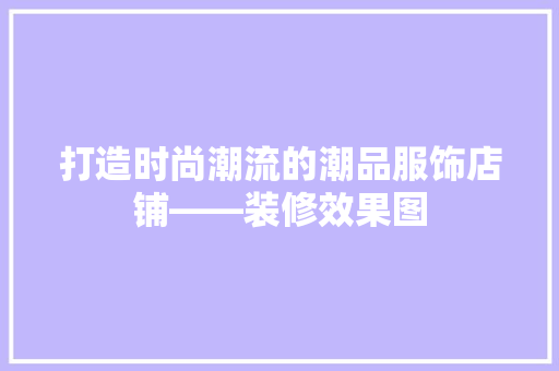 打造时尚潮流的潮品服饰店铺——装修效果图