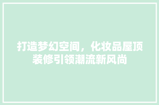 打造梦幻空间，化妆品屋顶装修引领潮流新风尚