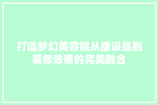 打造梦幻美容院从摆设品到装修效果的完美融合