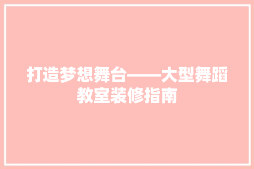 打造梦想舞台——大型舞蹈教室装修指南