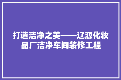 打造洁净之美——辽源化妆品厂洁净车间装修工程