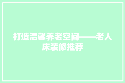 打造温馨养老空间——老人床装修推荐