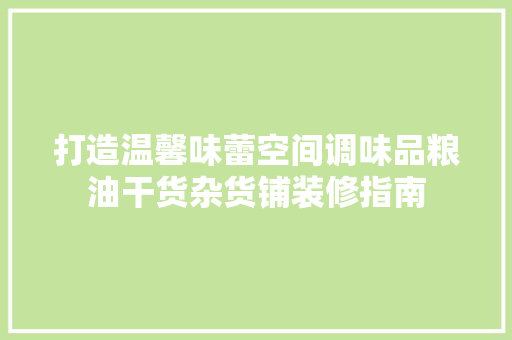 打造温馨味蕾空间调味品粮油干货杂货铺装修指南