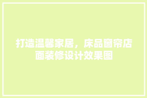 打造温馨家居，床品窗帘店面装修设计效果图