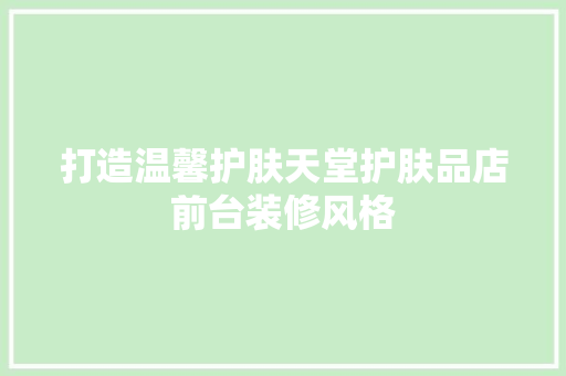 打造温馨护肤天堂护肤品店前台装修风格