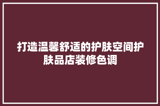 打造温馨舒适的护肤空间护肤品店装修色调