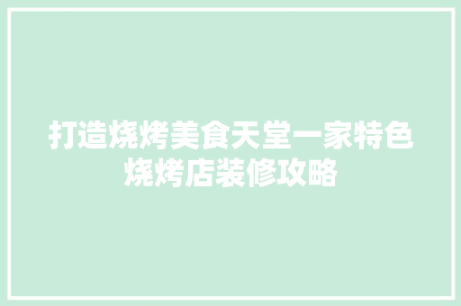 打造烧烤美食天堂一家特色烧烤店装修攻略