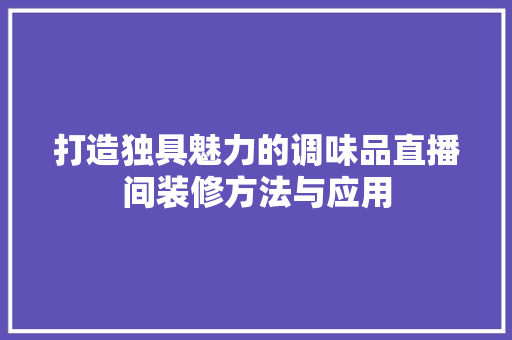 打造独具魅力的调味品直播间装修方法与应用