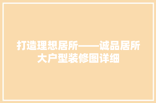 打造理想居所——诚品居所大户型装修图详细