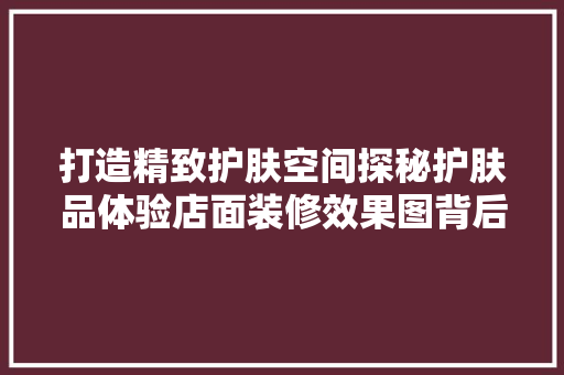 打造精致护肤空间探秘护肤品体验店面装修效果图背后的故事