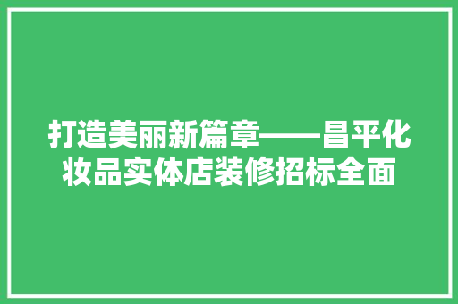 打造美丽新篇章——昌平化妆品实体店装修招标全面