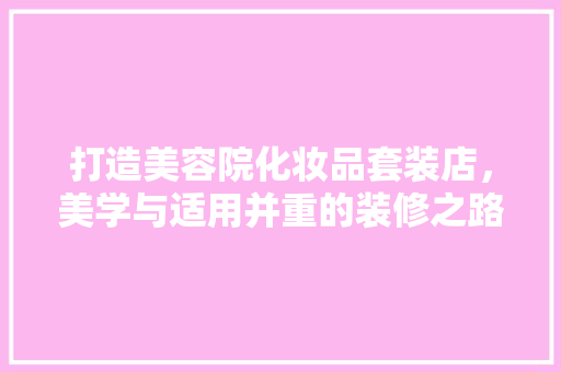 打造美容院化妆品套装店，美学与适用并重的装修之路