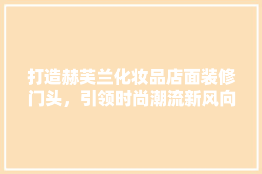 打造赫芙兰化妆品店面装修门头，引领时尚潮流新风向
