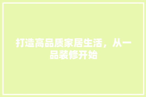 打造高品质家居生活，从一品装修开始