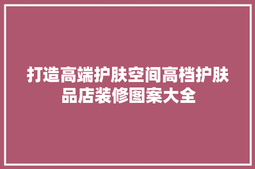 打造高端护肤空间高档护肤品店装修图案大全